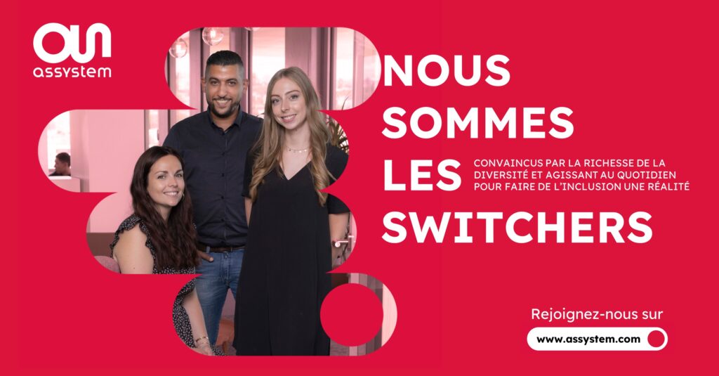 Assystem. Convaincus par la richesse de la diversité et agissant au quotidien pour faire de l'inclusion une réalité. Nous sommes les switchers. Rejoignez-nous sur www.assystem.com